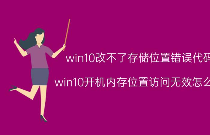 win10改不了存储位置错误代码 win10开机内存位置访问无效怎么办？